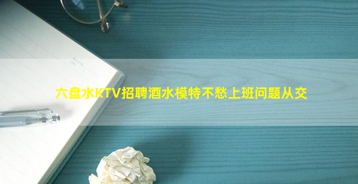 六盘水KTV招聘酒水模特不愁上班问题从交