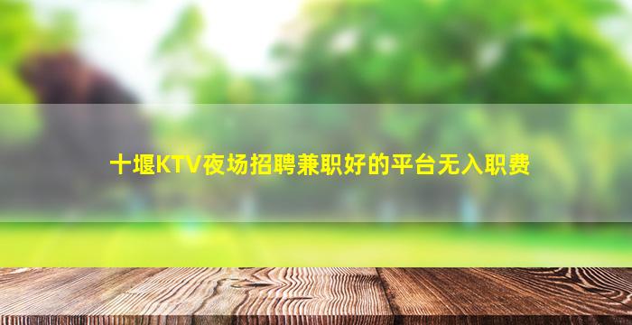 十堰KTV夜场招聘兼职好的平台无入职费